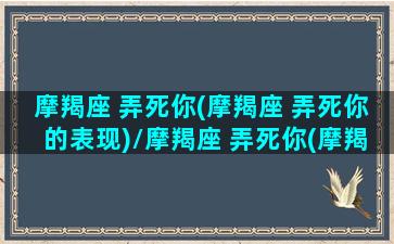 摩羯座 弄死你(摩羯座 弄死你的表现)/摩羯座 弄死你(摩羯座 弄死你的表现)-我的网站